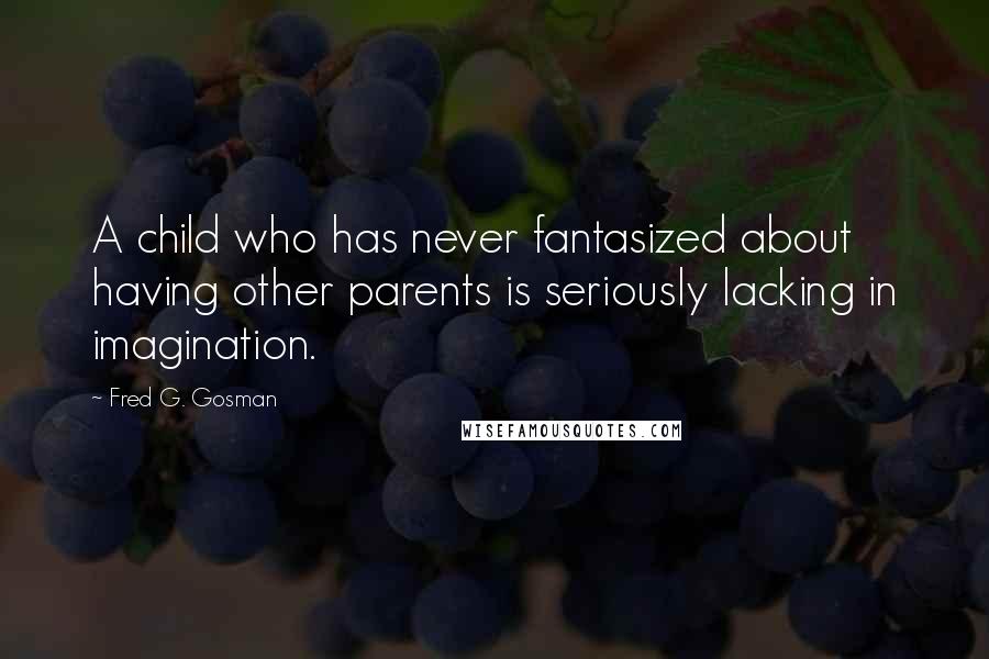 Fred G. Gosman Quotes: A child who has never fantasized about having other parents is seriously lacking in imagination.