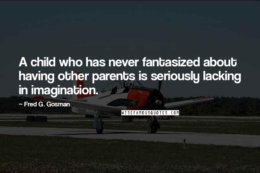 Fred G. Gosman Quotes: A child who has never fantasized about having other parents is seriously lacking in imagination.