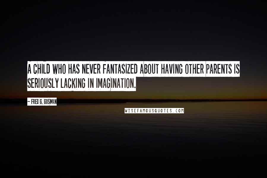 Fred G. Gosman Quotes: A child who has never fantasized about having other parents is seriously lacking in imagination.