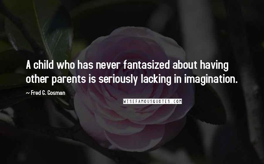 Fred G. Gosman Quotes: A child who has never fantasized about having other parents is seriously lacking in imagination.