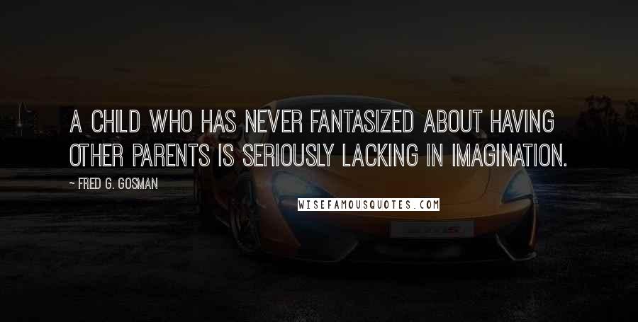 Fred G. Gosman Quotes: A child who has never fantasized about having other parents is seriously lacking in imagination.