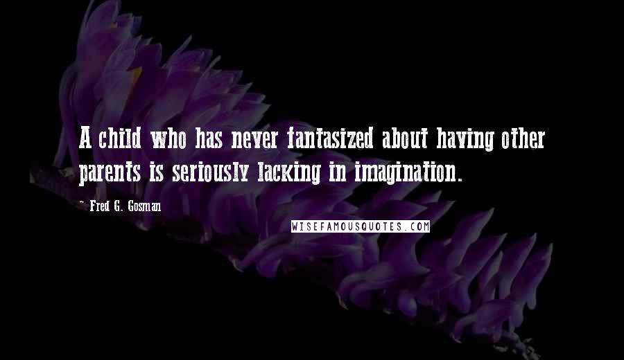 Fred G. Gosman Quotes: A child who has never fantasized about having other parents is seriously lacking in imagination.