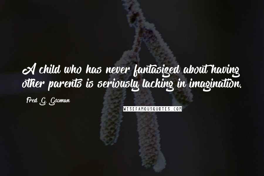 Fred G. Gosman Quotes: A child who has never fantasized about having other parents is seriously lacking in imagination.