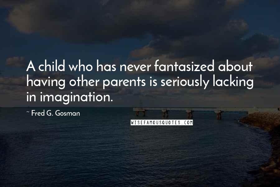 Fred G. Gosman Quotes: A child who has never fantasized about having other parents is seriously lacking in imagination.