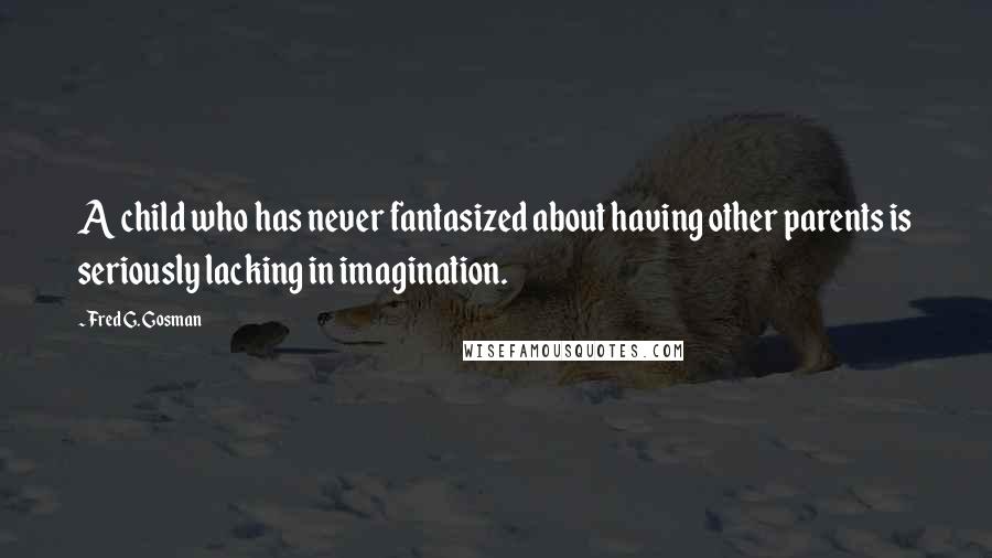 Fred G. Gosman Quotes: A child who has never fantasized about having other parents is seriously lacking in imagination.