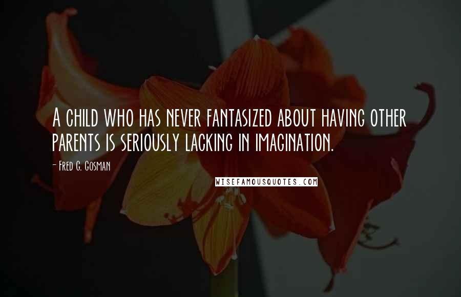 Fred G. Gosman Quotes: A child who has never fantasized about having other parents is seriously lacking in imagination.