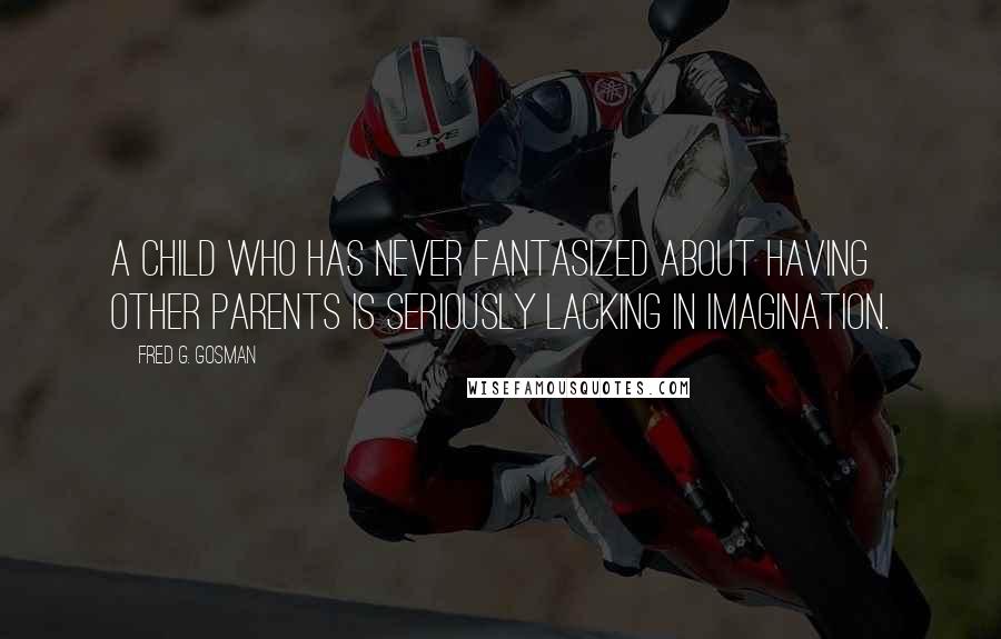 Fred G. Gosman Quotes: A child who has never fantasized about having other parents is seriously lacking in imagination.