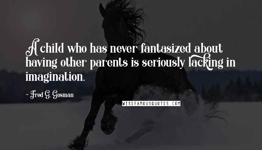 Fred G. Gosman Quotes: A child who has never fantasized about having other parents is seriously lacking in imagination.