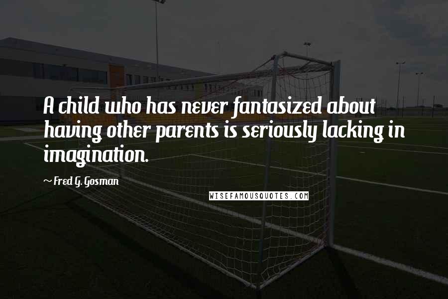 Fred G. Gosman Quotes: A child who has never fantasized about having other parents is seriously lacking in imagination.