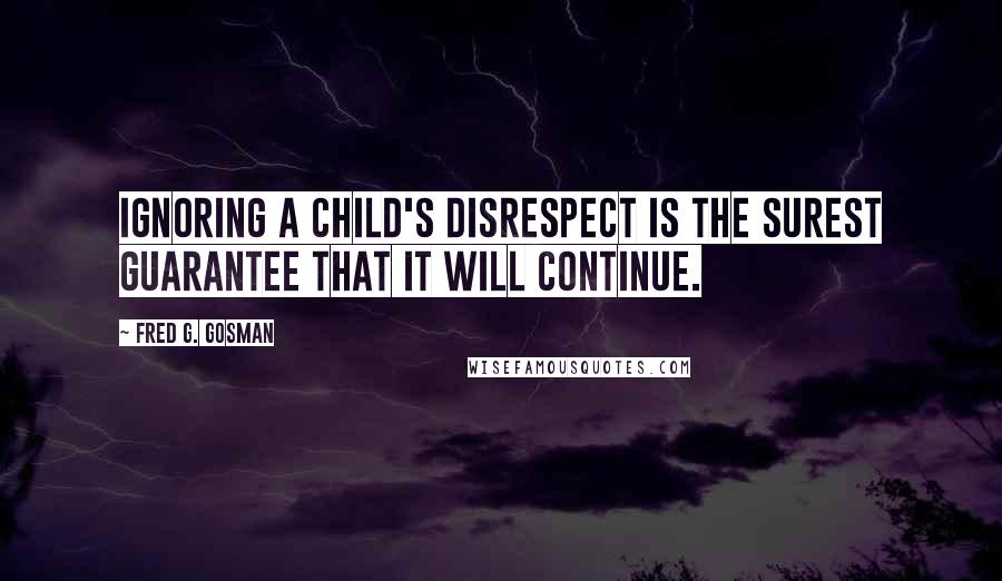 Fred G. Gosman Quotes: Ignoring a child's disrespect is the surest guarantee that it will continue.