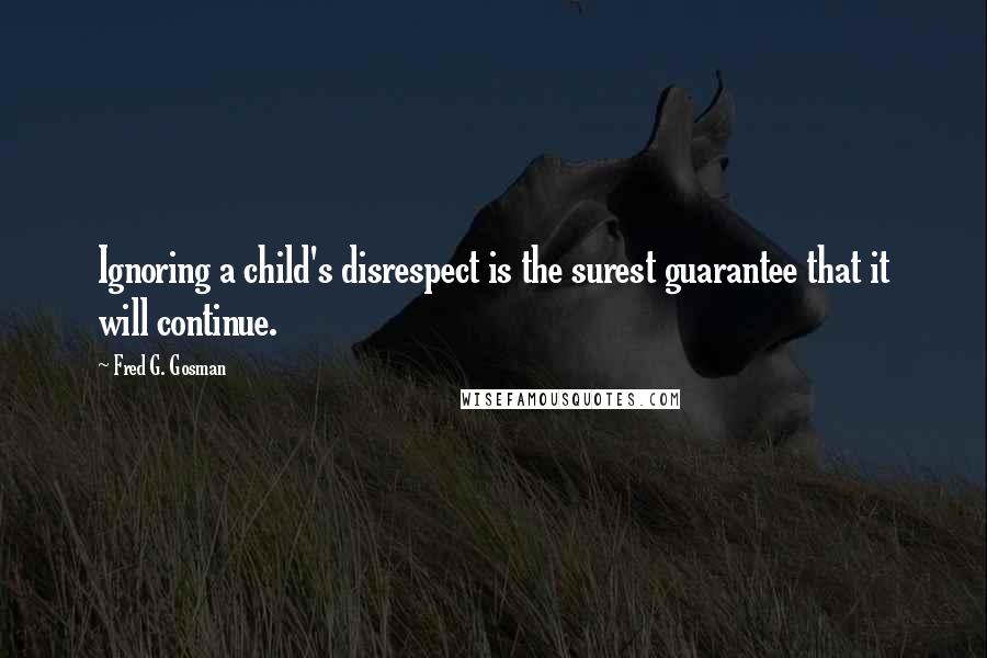 Fred G. Gosman Quotes: Ignoring a child's disrespect is the surest guarantee that it will continue.