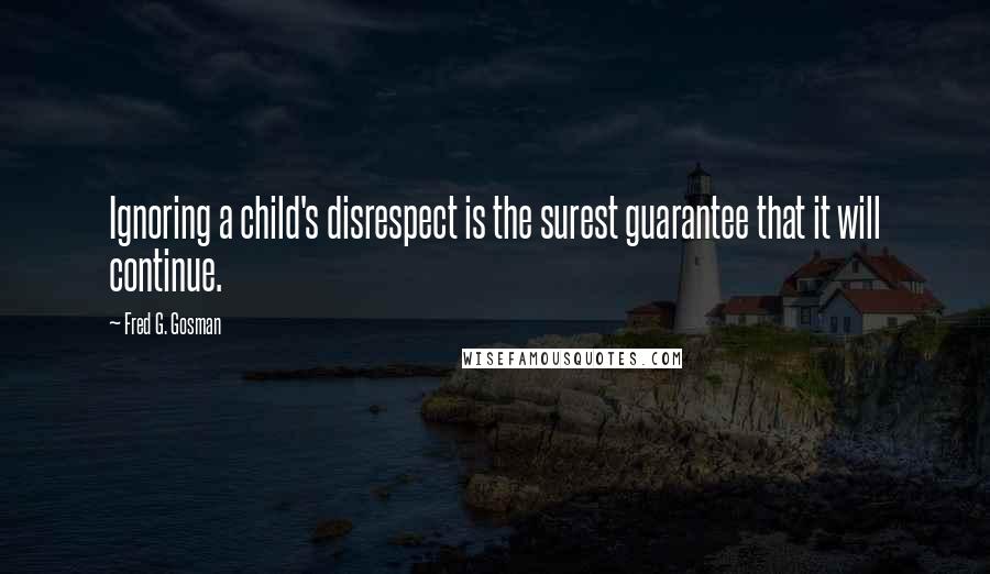 Fred G. Gosman Quotes: Ignoring a child's disrespect is the surest guarantee that it will continue.