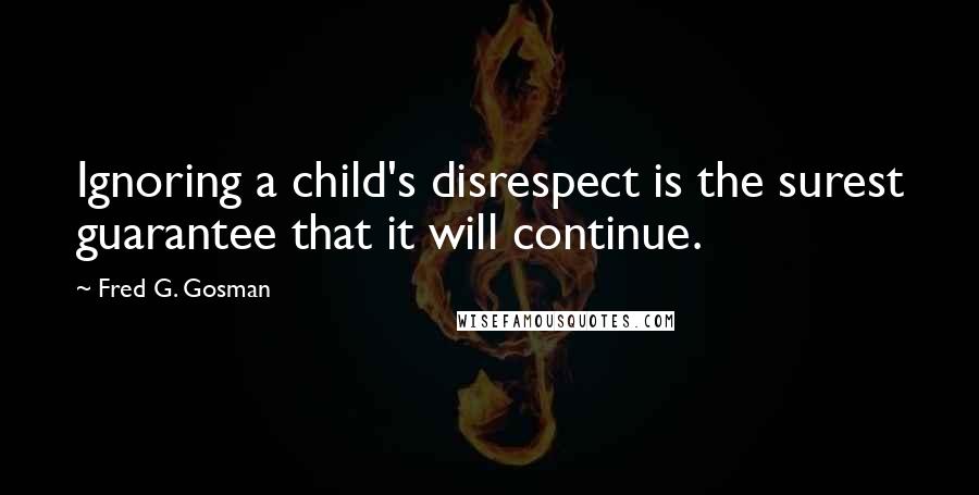 Fred G. Gosman Quotes: Ignoring a child's disrespect is the surest guarantee that it will continue.