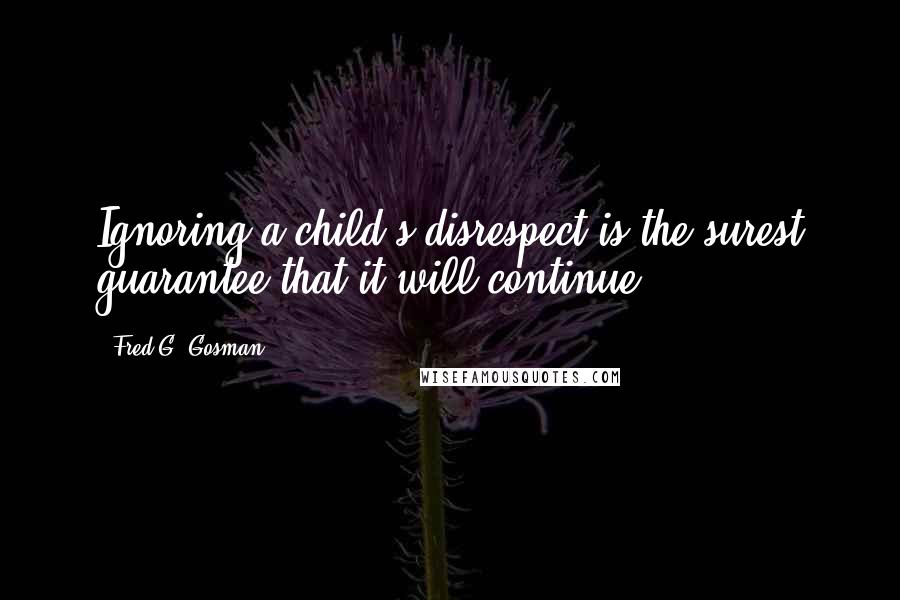 Fred G. Gosman Quotes: Ignoring a child's disrespect is the surest guarantee that it will continue.