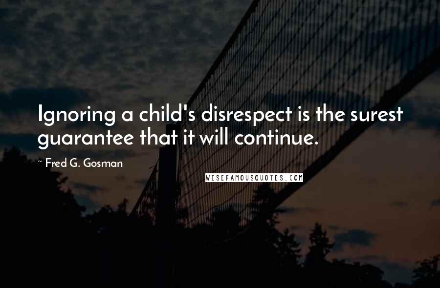 Fred G. Gosman Quotes: Ignoring a child's disrespect is the surest guarantee that it will continue.