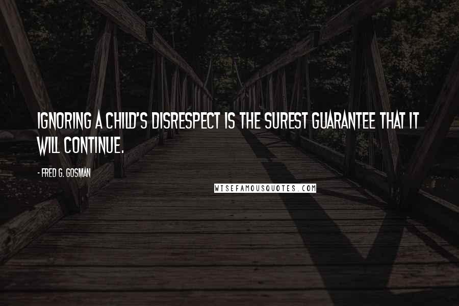 Fred G. Gosman Quotes: Ignoring a child's disrespect is the surest guarantee that it will continue.