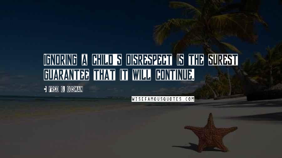 Fred G. Gosman Quotes: Ignoring a child's disrespect is the surest guarantee that it will continue.