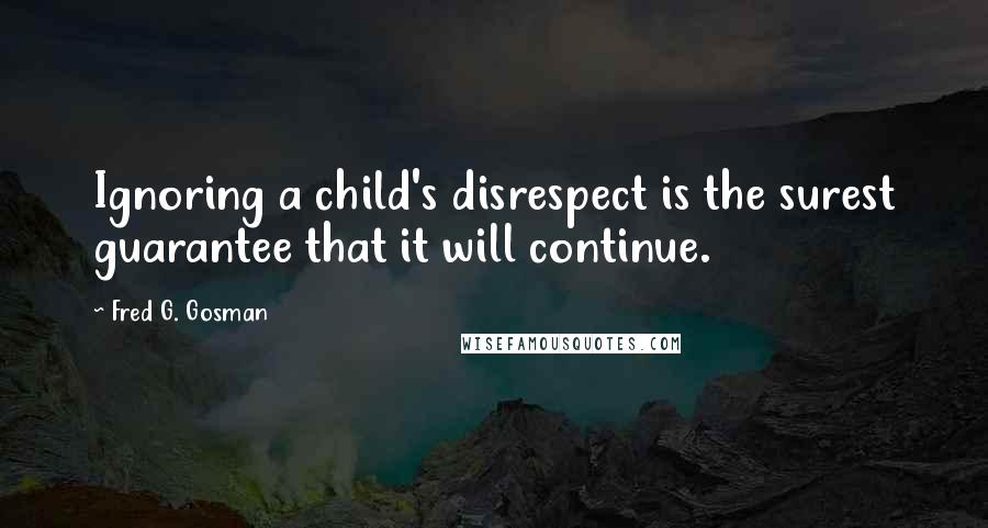 Fred G. Gosman Quotes: Ignoring a child's disrespect is the surest guarantee that it will continue.