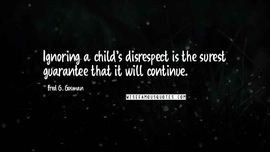 Fred G. Gosman Quotes: Ignoring a child's disrespect is the surest guarantee that it will continue.