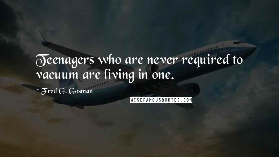 Fred G. Gosman Quotes: Teenagers who are never required to vacuum are living in one.