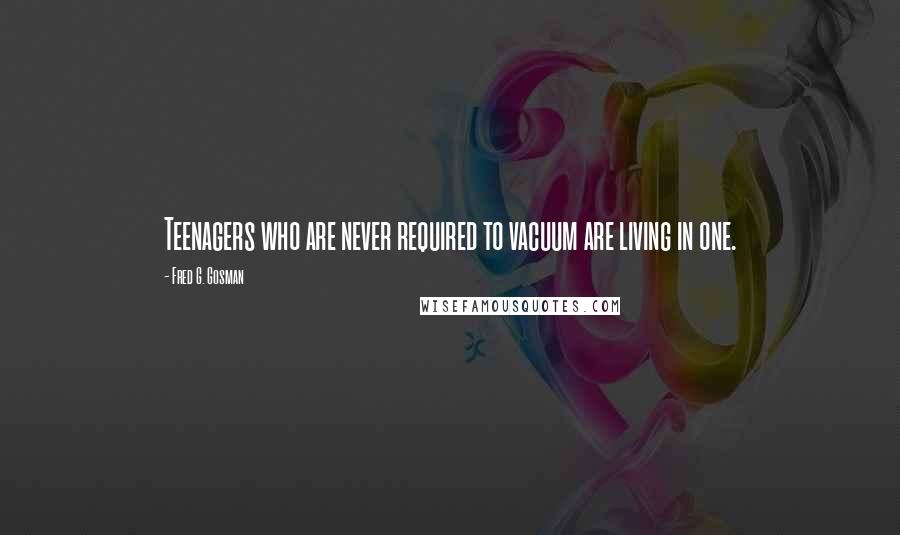 Fred G. Gosman Quotes: Teenagers who are never required to vacuum are living in one.