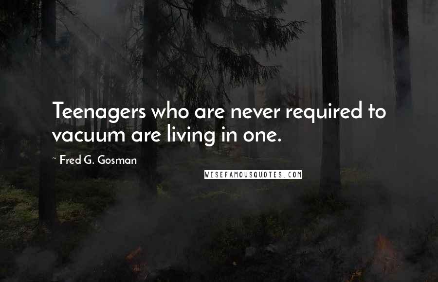 Fred G. Gosman Quotes: Teenagers who are never required to vacuum are living in one.