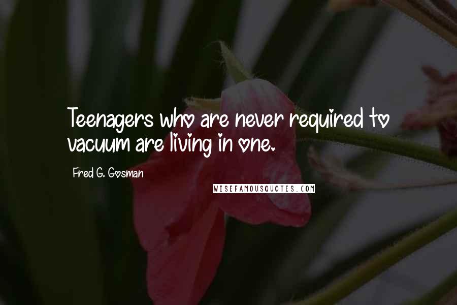 Fred G. Gosman Quotes: Teenagers who are never required to vacuum are living in one.