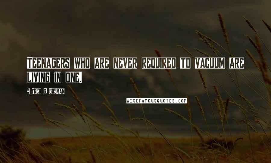 Fred G. Gosman Quotes: Teenagers who are never required to vacuum are living in one.