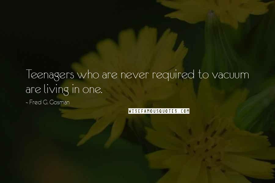 Fred G. Gosman Quotes: Teenagers who are never required to vacuum are living in one.