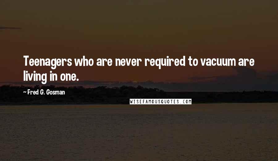 Fred G. Gosman Quotes: Teenagers who are never required to vacuum are living in one.