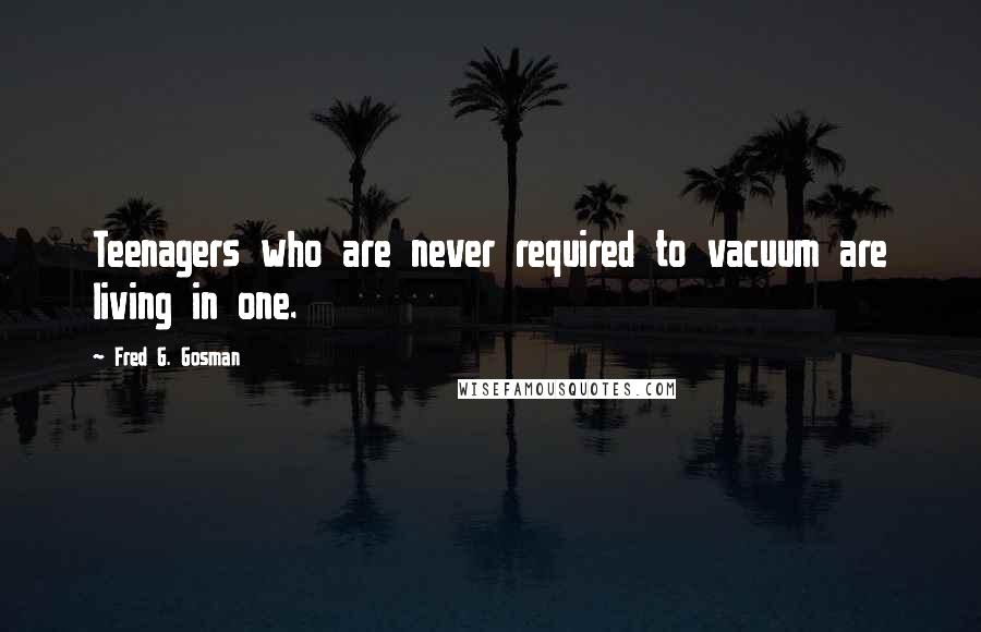 Fred G. Gosman Quotes: Teenagers who are never required to vacuum are living in one.