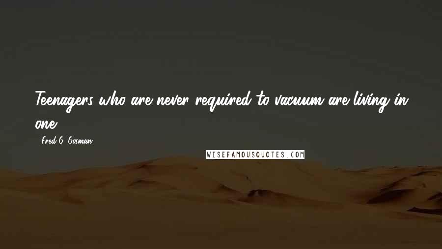 Fred G. Gosman Quotes: Teenagers who are never required to vacuum are living in one.