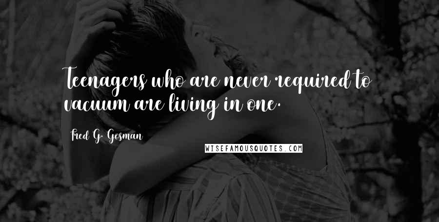 Fred G. Gosman Quotes: Teenagers who are never required to vacuum are living in one.