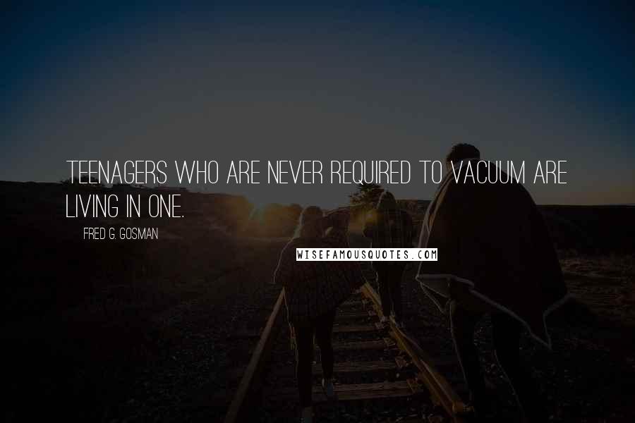 Fred G. Gosman Quotes: Teenagers who are never required to vacuum are living in one.