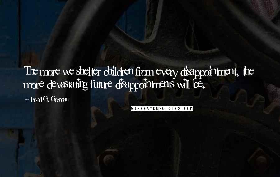 Fred G. Gosman Quotes: The more we shelter children from every disappointment, the more devastating future disappointments will be.