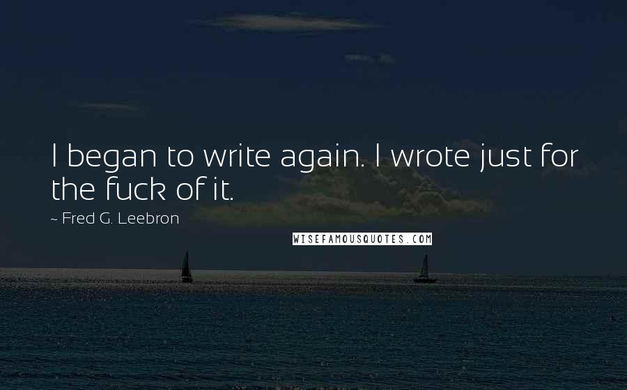 Fred G. Leebron Quotes: I began to write again. I wrote just for the fuck of it.