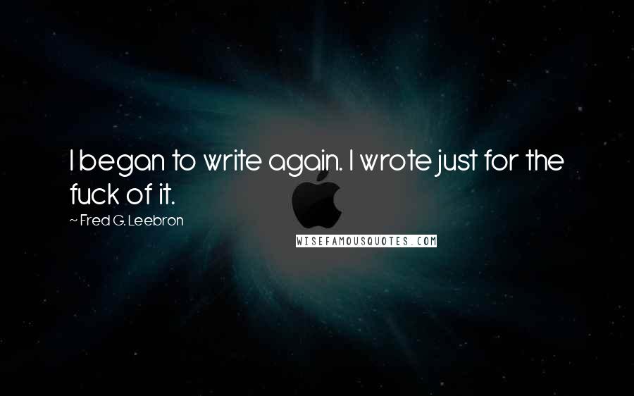 Fred G. Leebron Quotes: I began to write again. I wrote just for the fuck of it.