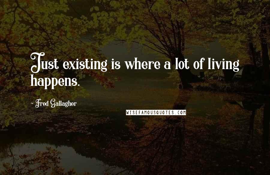 Fred Gallagher Quotes: Just existing is where a lot of living happens.