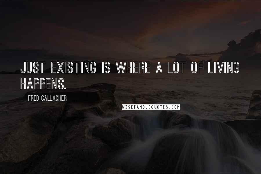 Fred Gallagher Quotes: Just existing is where a lot of living happens.