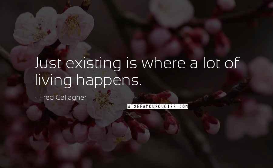 Fred Gallagher Quotes: Just existing is where a lot of living happens.