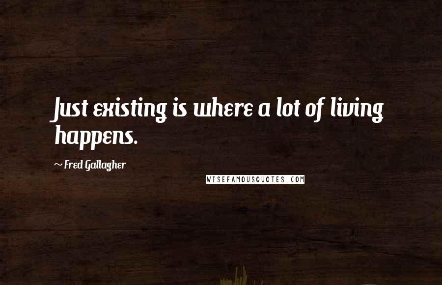 Fred Gallagher Quotes: Just existing is where a lot of living happens.