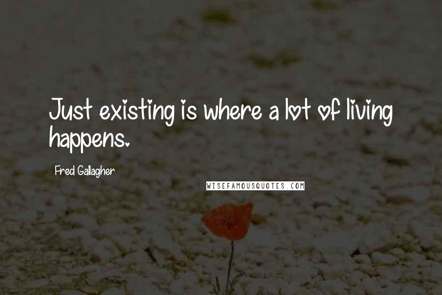 Fred Gallagher Quotes: Just existing is where a lot of living happens.