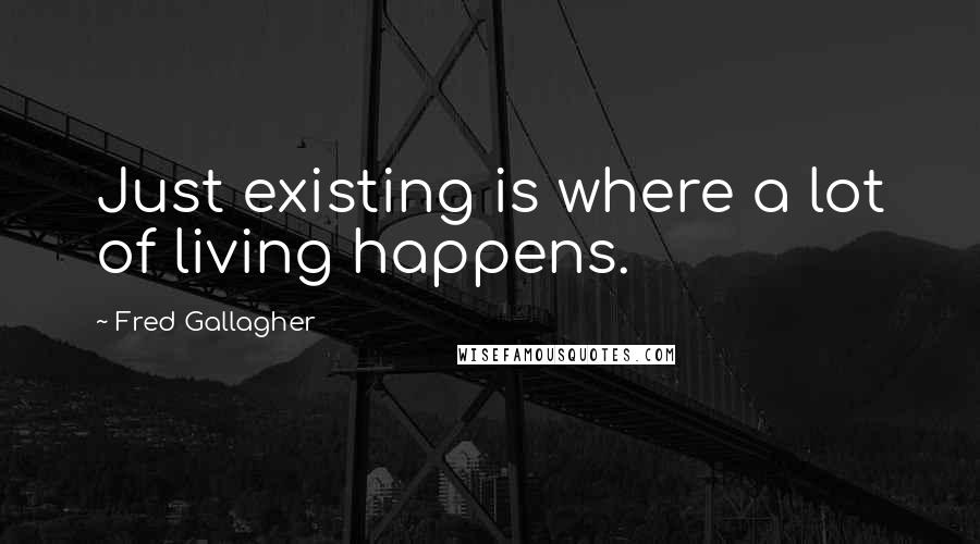 Fred Gallagher Quotes: Just existing is where a lot of living happens.