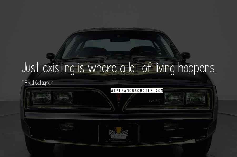 Fred Gallagher Quotes: Just existing is where a lot of living happens.