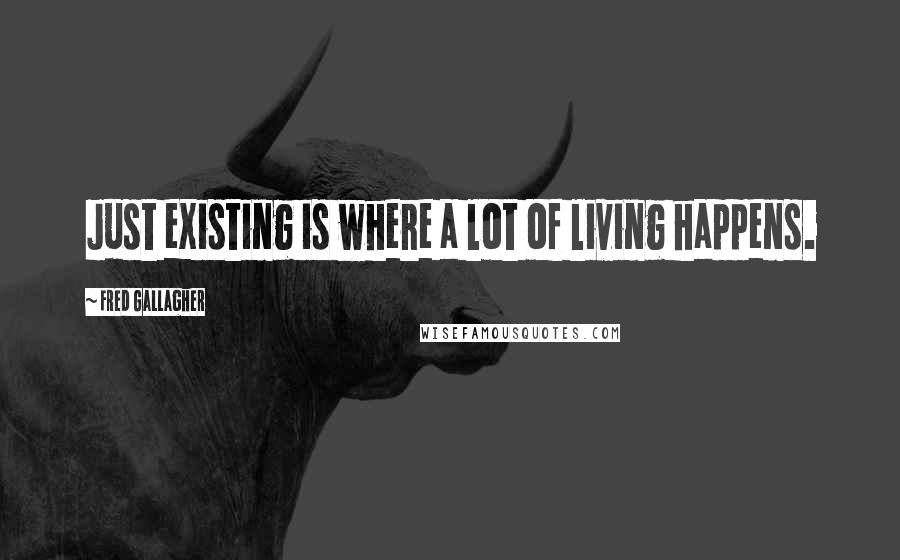 Fred Gallagher Quotes: Just existing is where a lot of living happens.