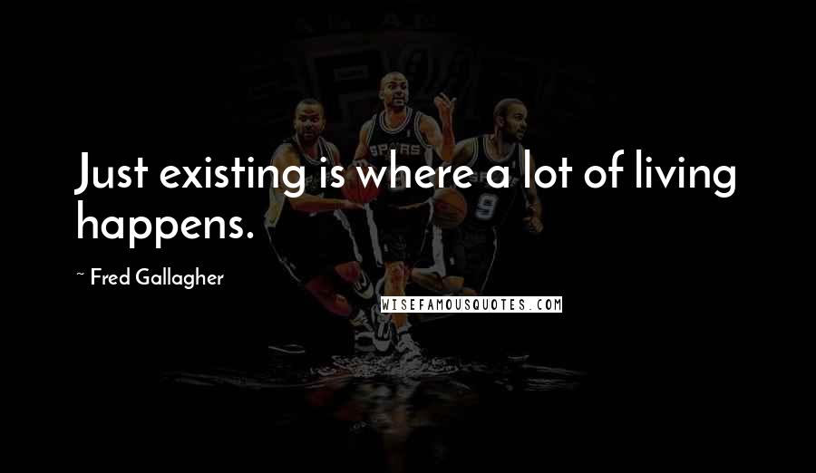 Fred Gallagher Quotes: Just existing is where a lot of living happens.