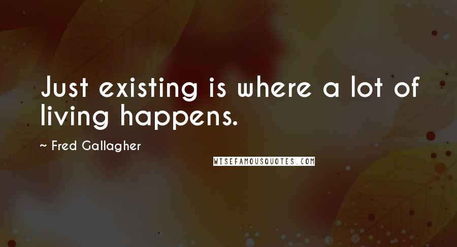 Fred Gallagher Quotes: Just existing is where a lot of living happens.