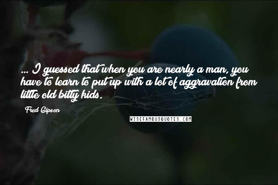 Fred Gipson Quotes: ... I guessed that when you are nearly a man, you have to learn to put up with a lot of aggravation from little old bitty kids.