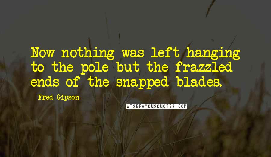 Fred Gipson Quotes: Now nothing was left hanging to the pole but the frazzled ends of the snapped blades.