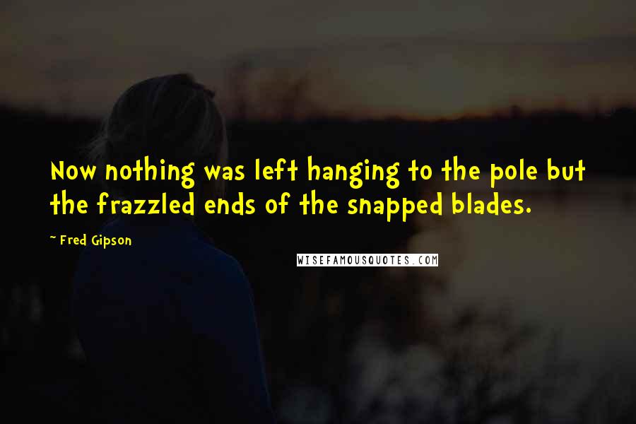Fred Gipson Quotes: Now nothing was left hanging to the pole but the frazzled ends of the snapped blades.